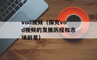 vod视频（探究vod视频的发展历程和市场前景）