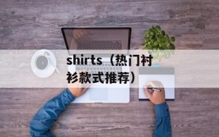 shirts（热门衬衫款式推荐）