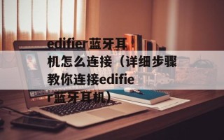 edifier蓝牙耳机怎么连接（详细步骤教你连接edifier蓝牙耳机）