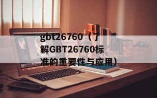 gbt26760（了解GBT26760标准的重要性与应用）