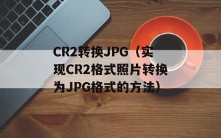 CR2转换JPG（实现CR2格式照片转换为JPG格式的方法）