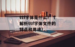 ttf字体是什么？（解析ttf字体文件的特点和用途）