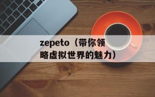 zepeto（带你领略虚拟世界的魅力）