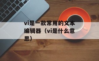 vi是一款常用的文本编辑器（vi是什么意思）