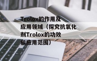 Trolox的作用及应用领域（探究抗氧化剂Trolox的功效和应用范围）