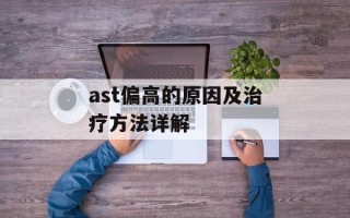 ast偏高的原因及治疗方法详解