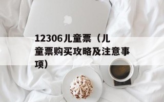 12306儿童票（儿童票购买攻略及注意事项）