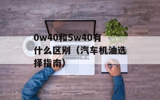 0w40和5w40有什么区别（汽车机油选择指南）