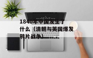 1840年中国发生了什么（清朝与英国爆发鸦片战争）