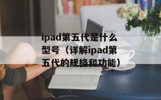 ipad第五代是什么型号（详解ipad第五代的规格和功能）