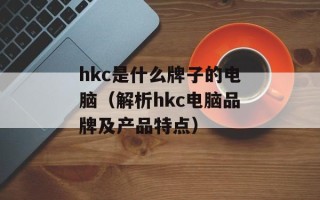 hkc是什么牌子的电脑（解析hkc电脑品牌及产品特点）