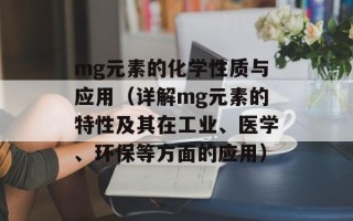 mg元素的化学性质与应用（详解mg元素的特性及其在工业、医学、环保等方面的应用）