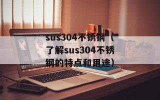 sus304不锈钢（了解sus304不锈钢的特点和用途）