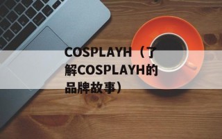 COSPLAYH（了解COSPLAYH的品牌故事）
