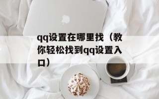 qq设置在哪里找（教你轻松找到qq设置入口）
