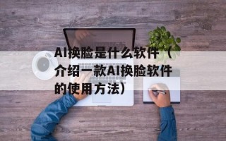 AI换脸是什么软件（介绍一款AI换脸软件的使用方法）