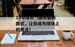 13号球衣（展示最新款式，让你成为球场上的焦点）