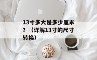 13寸多大是多少厘米？（详解13寸的尺寸转换）