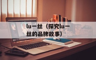 lu一丝（探究lu一丝的品牌故事）