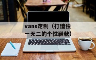 vans定制（打造独一无二的个性鞋款）
