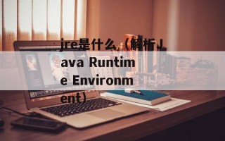 jre是什么（解析Java Runtime Environment）