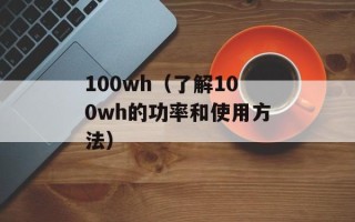 100wh（了解100wh的功率和使用方法）