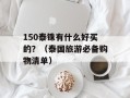 150泰铢有什么好买的？（泰国旅游必备购物清单）