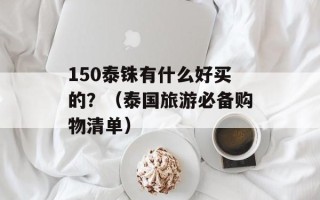 150泰铢有什么好买的？（泰国旅游必备购物清单）