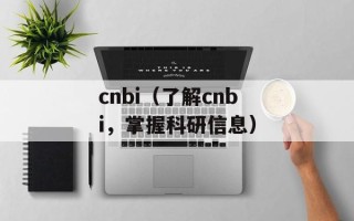 cnbi（了解cnbi，掌握科研信息）