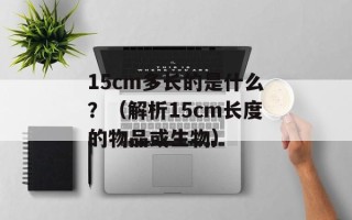 15cm多长的是什么？（解析15cm长度的物品或生物）