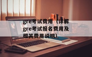 gre考试费用（详解gre考试报名费用及相关费用说明）