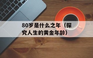 80岁是什么之年（探究人生的黄金年龄）