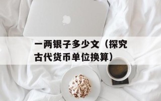 一两银子多少文（探究古代货币单位换算）