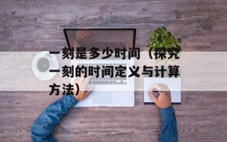 一刻是多少时间（探究一刻的时间定义与计算方法）