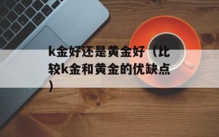 k金好还是黄金好（比较k金和黄金的优缺点）