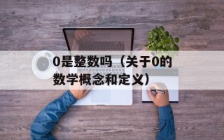 0是整数吗（关于0的数学概念和定义）