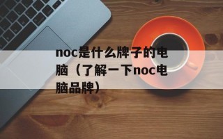 noc是什么牌子的电脑（了解一下noc电脑品牌）