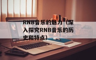RNB音乐的魅力（深入探究RNB音乐的历史和特点）