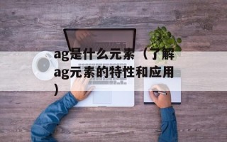 ag是什么元素（了解ag元素的特性和应用）