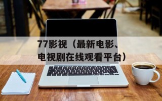 77影视（最新电影、电视剧在线观看平台）