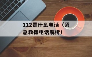 112是什么电话（紧急救援电话解析）