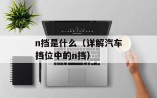 n挡是什么（详解汽车挡位中的n挡）