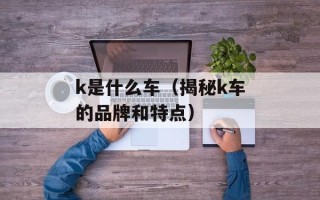 k是什么车（揭秘k车的品牌和特点）