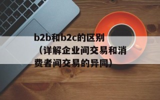b2b和b2c的区别（详解企业间交易和消费者间交易的异同）
