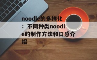 noodle的多样化：不同种类noodle的制作方法和口感介绍