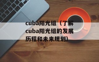 cuba阳光组（了解cuba阳光组的发展历程和未来规划）