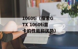 1060ti（探索GTX 1060ti显卡的性能和优势）