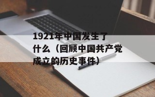 1921年中国发生了什么（回顾中国共产党成立的历史事件）