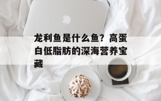 龙利鱼是什么鱼？高蛋白低脂肪的深海营养宝藏