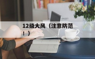 12级大风（注意防范！）